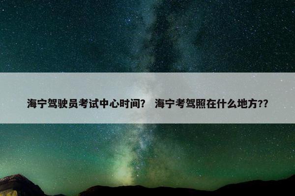 海宁驾驶员考试中心时间？ 海宁考驾照在什么地方?？