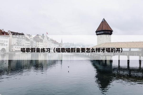 唱歌假音练习（唱歌唱假音要怎么样才唱的开）