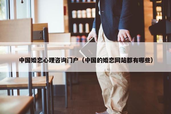 中国婚恋心理咨询门户（中国的婚恋网站都有哪些）