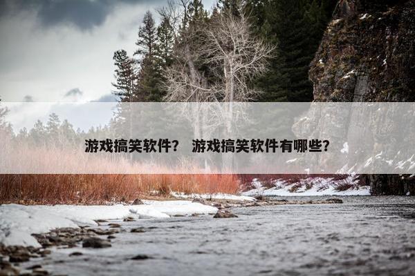 游戏搞笑软件？ 游戏搞笑软件有哪些？