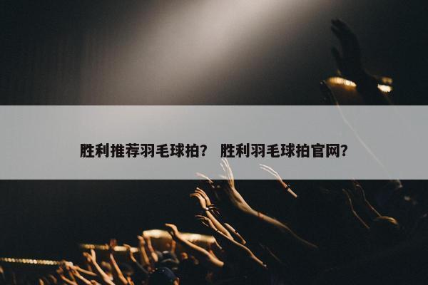 胜利推荐羽毛球拍？ 胜利羽毛球拍官网？