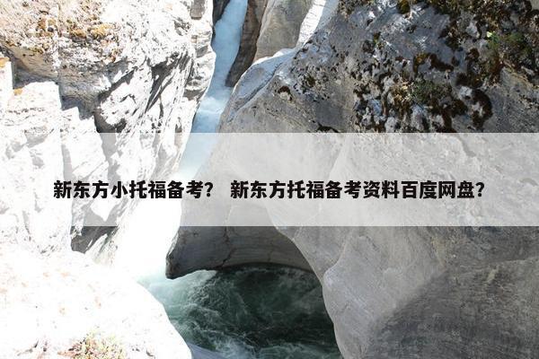 新东方小托福备考？ 新东方托福备考资料百度网盘？