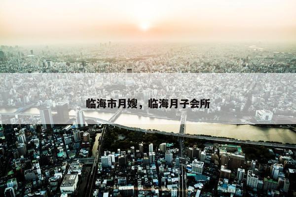 临海市月嫂，临海月子会所