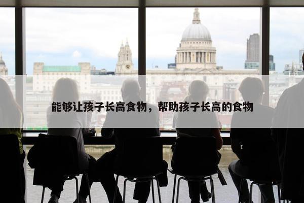 能够让孩子长高食物，帮助孩子长高的食物