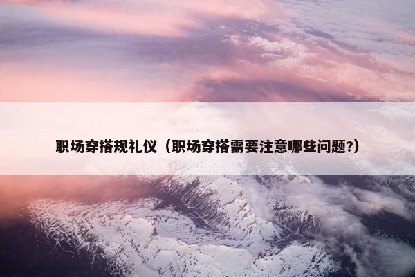 职场穿搭规礼仪（职场穿搭需要注意哪些问题?）