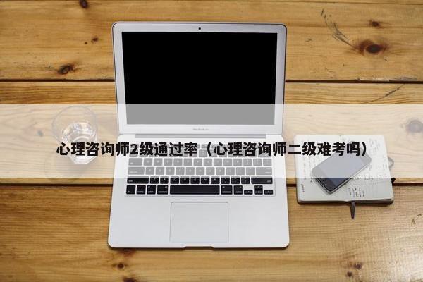 心理咨询师2级通过率（心理咨询师二级难考吗）