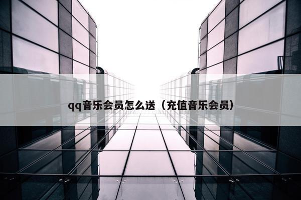 qq音乐会员怎么送（充值音乐会员）