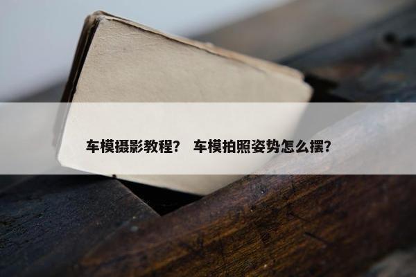 车模摄影教程？ 车模拍照姿势怎么摆？