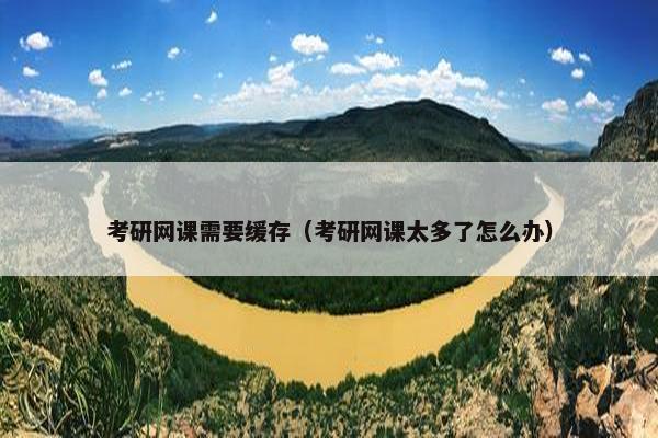 考研网课需要缓存（考研网课太多了怎么办）