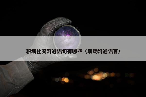 职场社交沟通语句有哪些（职场沟通语言）