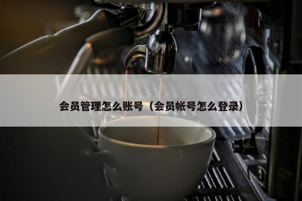 会员管理怎么账号（会员帐号怎么登录）