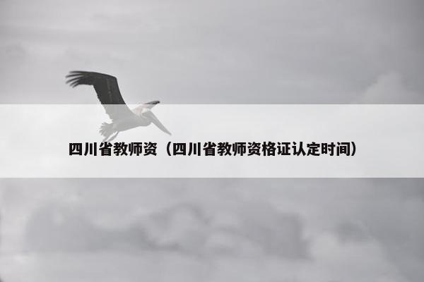 四川省教师资（四川省教师资格证认定时间）