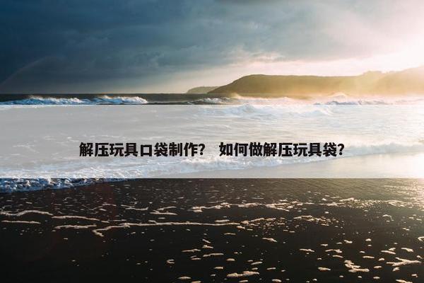 解压玩具口袋制作？ 如何做解压玩具袋？