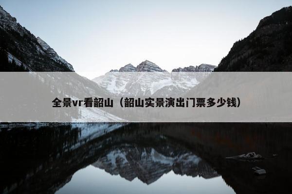 全景vr看韶山（韶山实景演出门票多少钱）