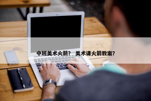 中班美术火箭？ 美术课火箭教案？