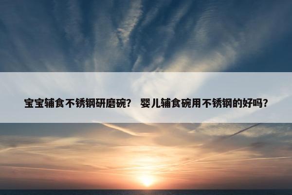 宝宝辅食不锈钢研磨碗？ 婴儿辅食碗用不锈钢的好吗？