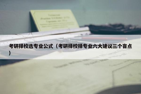 考研择校选专业公式（考研择校择专业六大建议三个盲点）