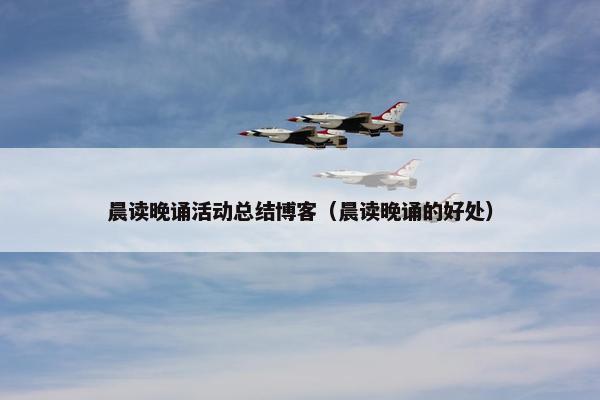 晨读晚诵活动总结博客（晨读晚诵的好处）