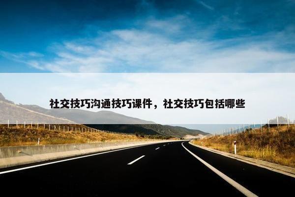 社交技巧沟通技巧课件，社交技巧包括哪些
