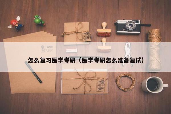 怎么复习医学考研（医学考研怎么准备复试）
