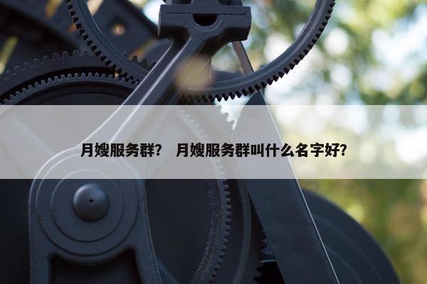 月嫂服务群？ 月嫂服务群叫什么名字好？