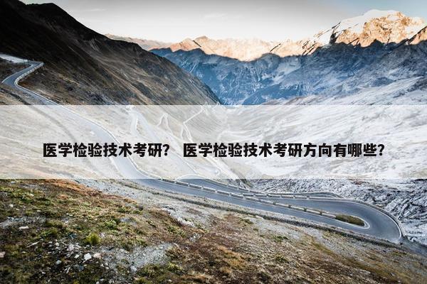 医学检验技术考研？ 医学检验技术考研方向有哪些？