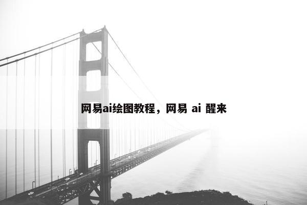 网易ai绘图教程，网易 ai 醒来