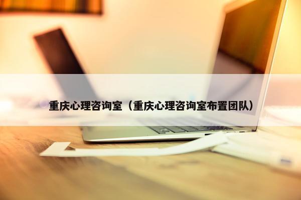 重庆心理咨询室（重庆心理咨询室布置团队）