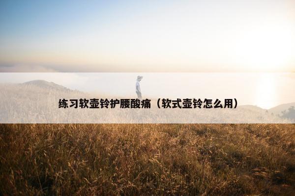 练习软壶铃护腰酸痛（软式壶铃怎么用）