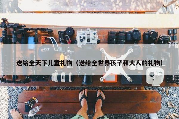 送给全天下儿童礼物（送给全世界孩子和大人的礼物）