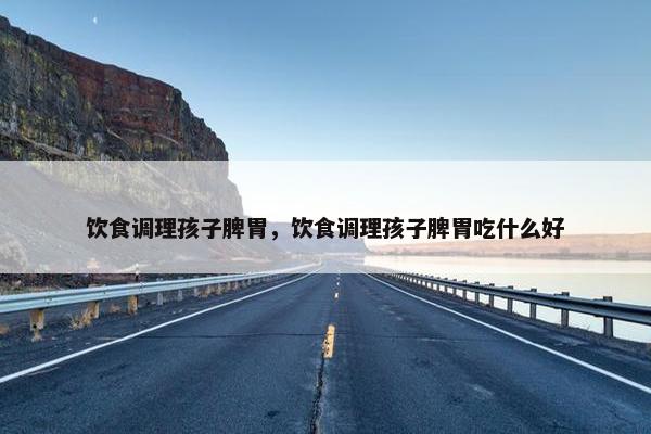 饮食调理孩子脾胃，饮食调理孩子脾胃吃什么好