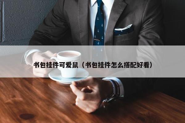 书包挂件可爱鼠（书包挂件怎么搭配好看）