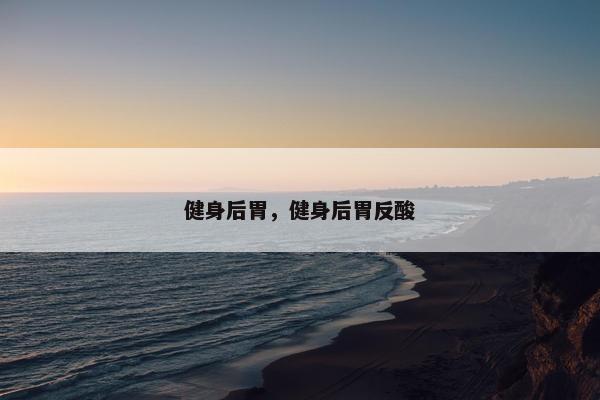 健身后胃，健身后胃反酸