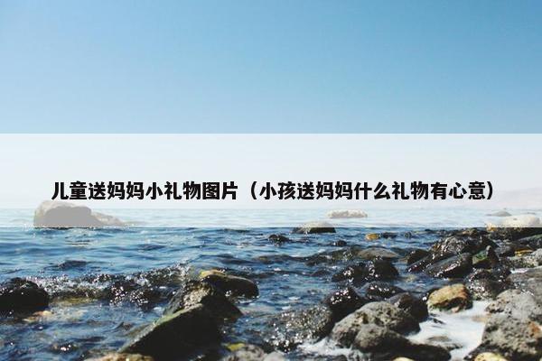 儿童送妈妈小礼物图片（小孩送妈妈什么礼物有心意）