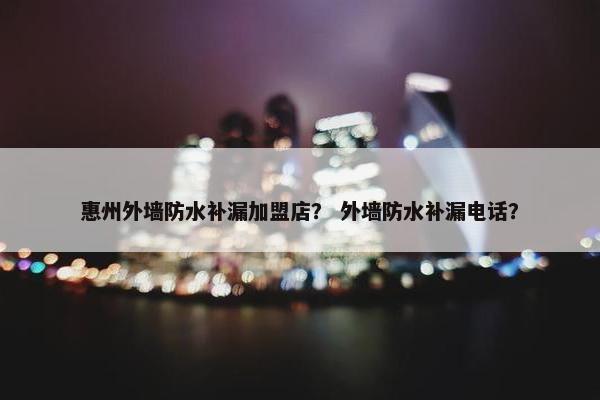 惠州外墙防水补漏加盟店？ 外墙防水补漏电话？