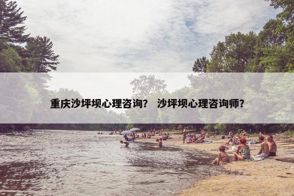 重庆沙坪坝心理咨询？ 沙坪坝心理咨询师？