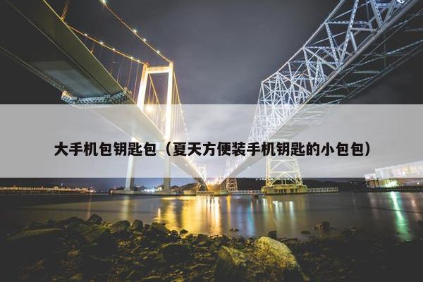 大手机包钥匙包（夏天方便装手机钥匙的小包包）
