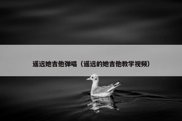 遥远她吉他弹唱（遥远的她吉他教学视频）