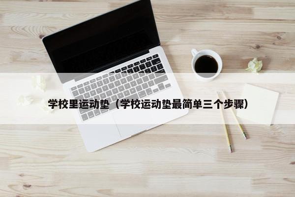 学校里运动垫（学校运动垫最简单三个步骤）