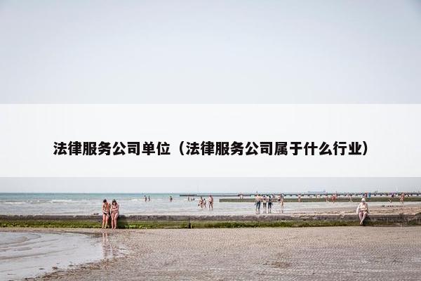 法律服务公司单位（法律服务公司属于什么行业）