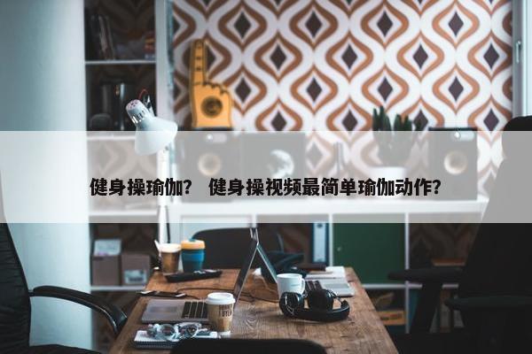 健身操瑜伽？ 健身操视频最简单瑜伽动作？