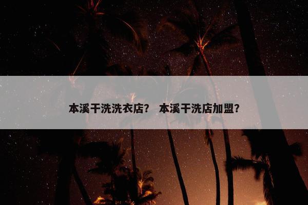 本溪干洗洗衣店？ 本溪干洗店加盟？