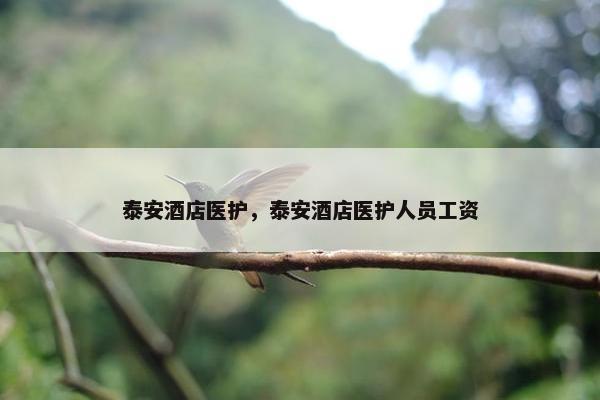 泰安酒店医护，泰安酒店医护人员工资