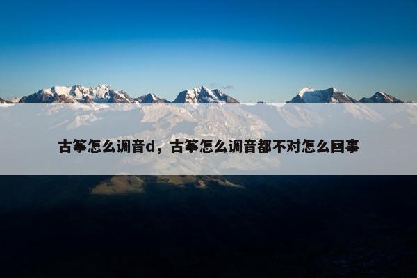 古筝怎么调音d，古筝怎么调音都不对怎么回事