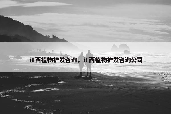 江西植物护发咨询，江西植物护发咨询公司