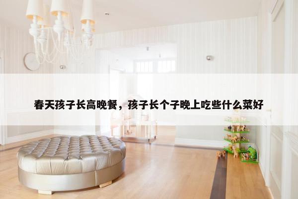 春天孩子长高晚餐，孩子长个子晚上吃些什么菜好