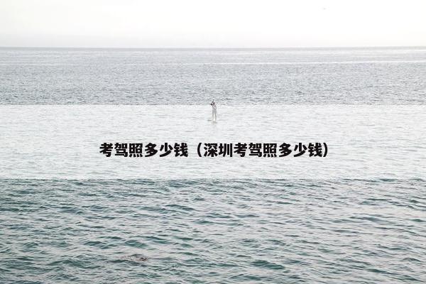 考驾照多少钱（深圳考驾照多少钱）