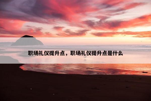 职场礼仪提升点，职场礼仪提升点是什么