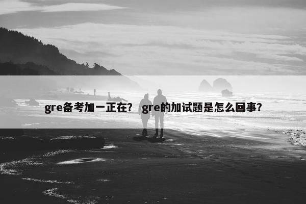 gre备考加一正在？ gre的加试题是怎么回事？