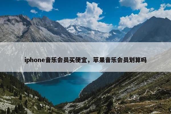 iphone音乐会员买便宜，苹果音乐会员划算吗